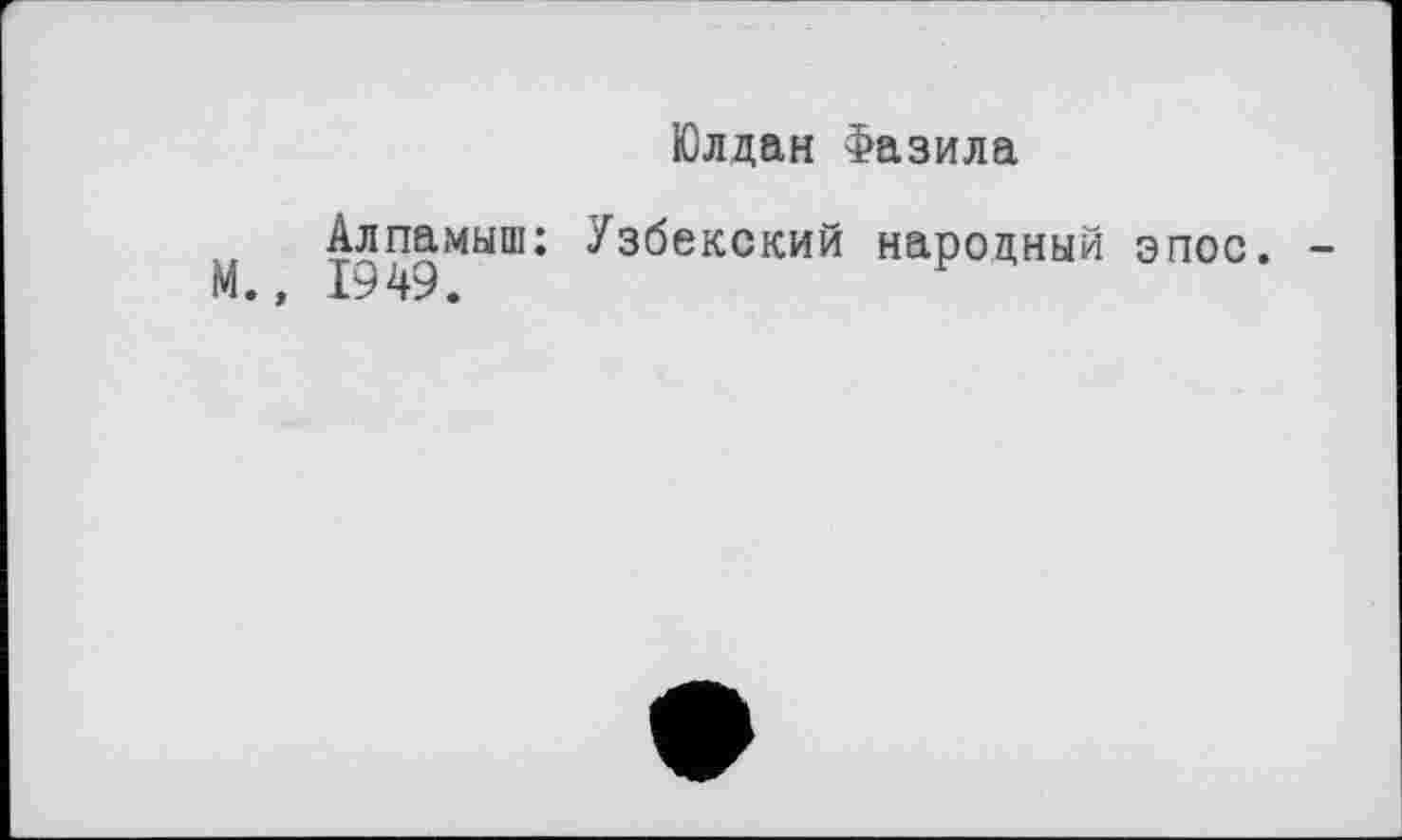 ﻿Алпамыш: М., 1949.
Юлдан Фазила
Узбекский народный эпос. -